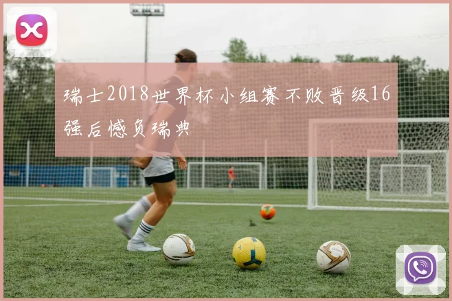 瑞士2018世界杯小组赛不败晋级16强后憾负瑞典