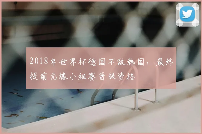 2018年世界杯德国不敌韩国,最终提前无缘小组赛晋级资格