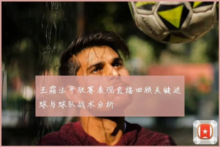 王霜法甲联赛表现直播回顾关键进球与球队战术分析