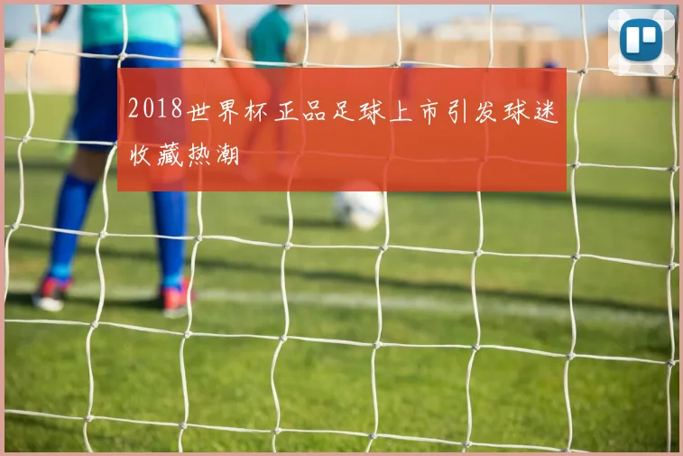 2018世界杯正品足球上市引发球迷收藏热潮