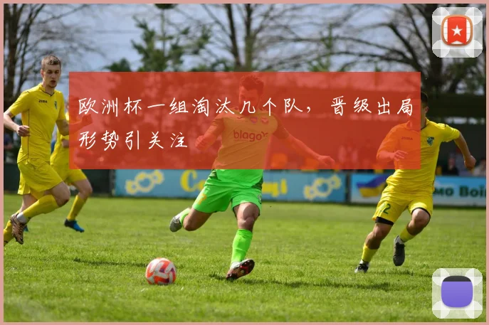 欧洲杯一组淘汰几个队，晋级出局形势引关注