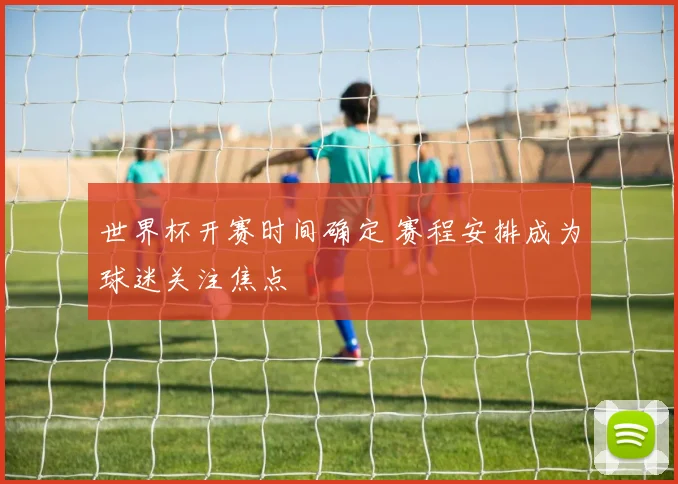 世界杯开赛时间确定 赛程安排成为球迷关注焦点