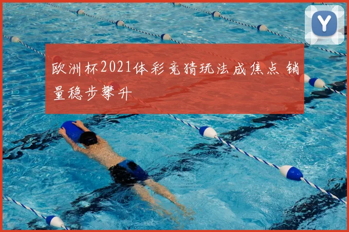 欧洲杯2021体彩竞猜玩法成焦点 销量稳步攀升