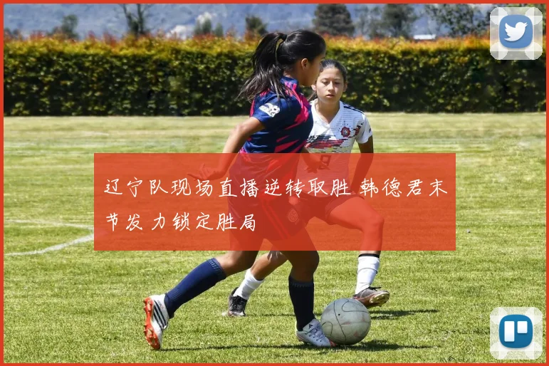 辽宁队现场直播逆转取胜 韩德君末节发力锁定胜局