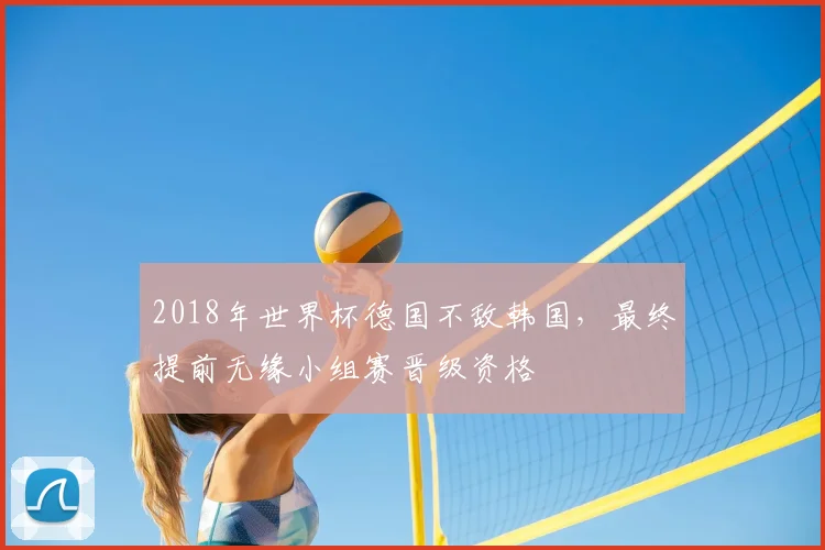 2018年世界杯德国不敌韩国,最终提前无缘小组赛晋级资格