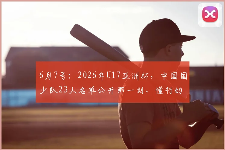 6月7号:2026年U17亚洲杯,中国国少队23人名单公开那一刻,懂行的人都在扒球员出身_董路_孩子_教练