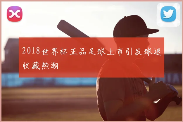 2018世界杯正品足球上市引发球迷收藏热潮