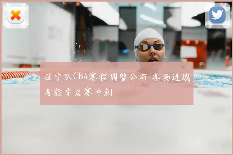 辽宁队CBA赛程调整公布 客场连战考验季后赛冲刺