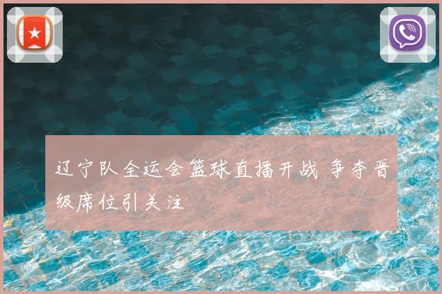 辽宁队全运会篮球直播开战 争夺晋级席位引关注