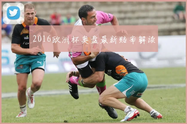 2016欧洲杯奥盘最新赔率解读