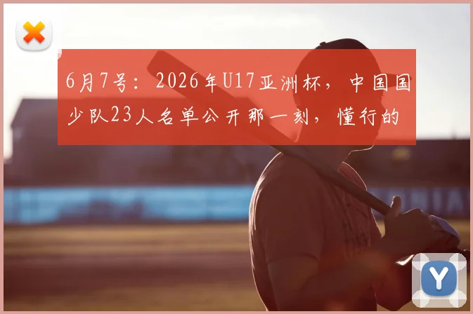 6月7号:2026年U17亚洲杯,中国国少队23人名单公开那一刻,懂行的人都在扒球员出身_董路_孩子_教练