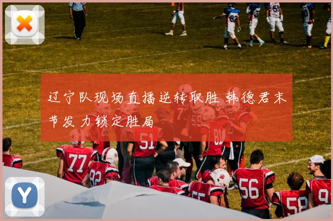 辽宁队现场直播逆转取胜 韩德君末节发力锁定胜局