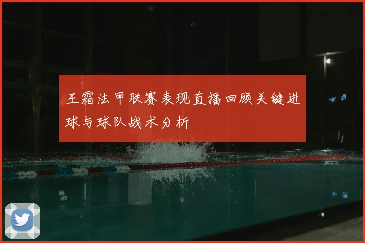 王霜法甲联赛表现直播回顾关键进球与球队战术分析