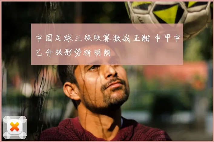中国足球三级联赛激战正酣 中甲中乙升级形势渐明朗